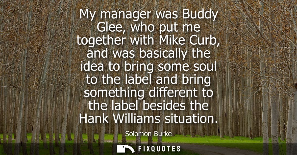 My manager was Buddy Glee, who put me together with Mike Curb, and was basically the idea to bring some soul to the labe