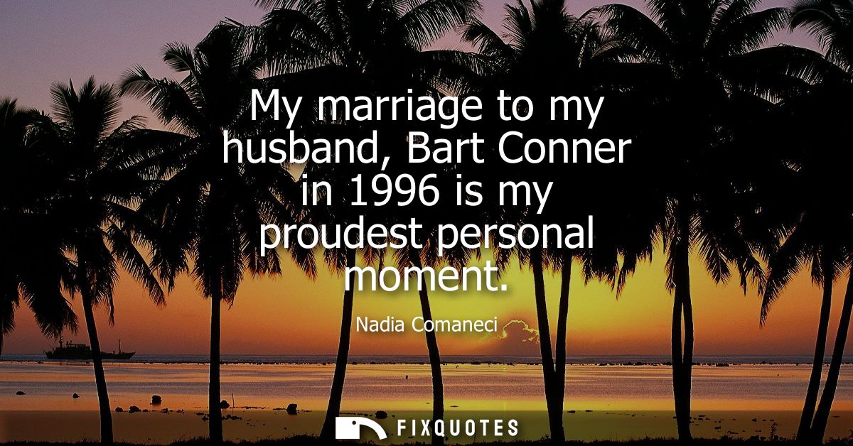 My marriage to my husband, Bart Conner in 1996 is my proudest personal moment