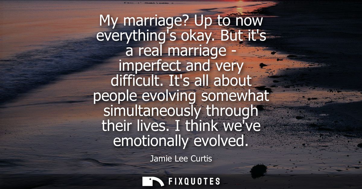 My marriage? Up to now everythings okay. But its a real marriage - imperfect and very difficult. Its all about people ev