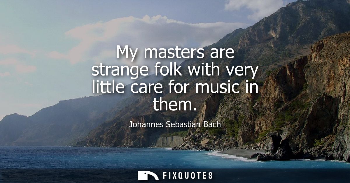 My masters are strange folk with very little care for music in them