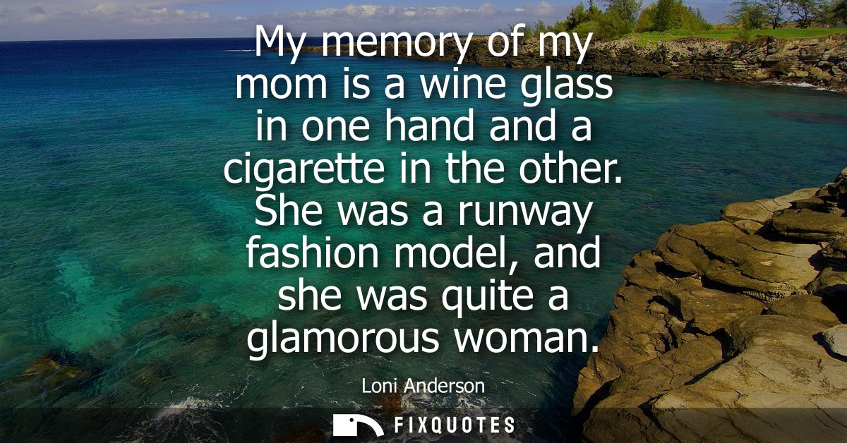 My memory of my mom is a wine glass in one hand and a cigarette in the other. She was a runway fashion model, and she wa