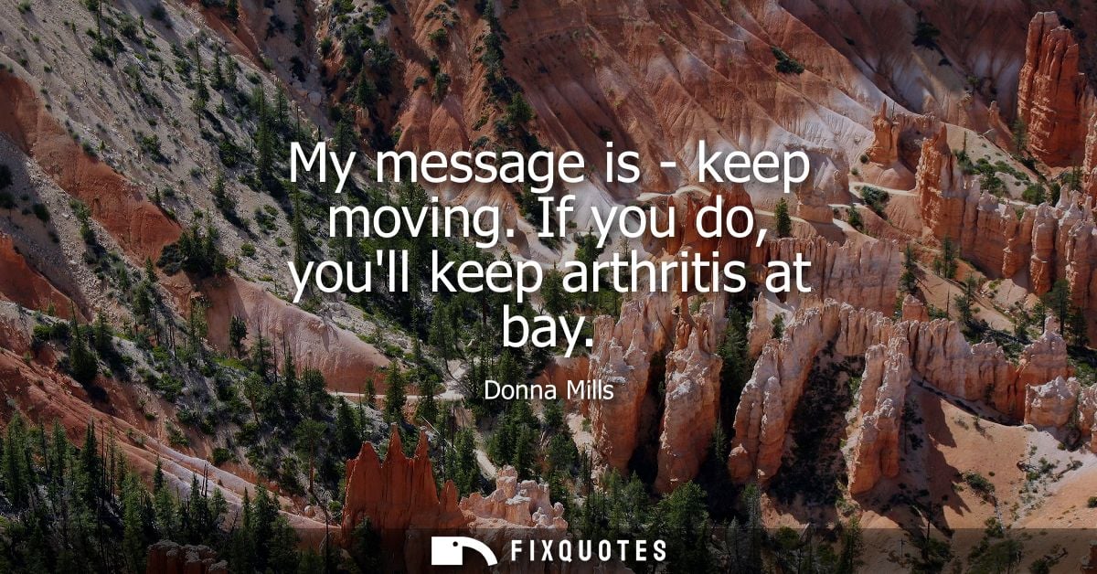 My message is - keep moving. If you do, youll keep arthritis at bay