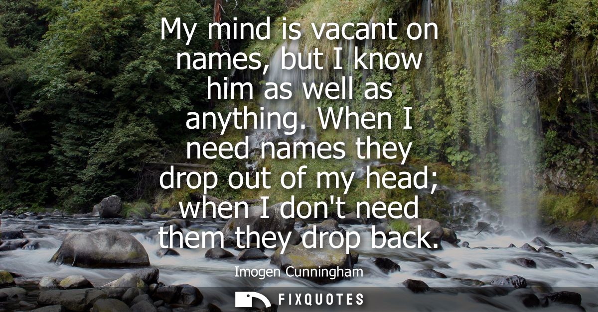 My mind is vacant on names, but I know him as well as anything. When I need names they drop out of my head when I dont n