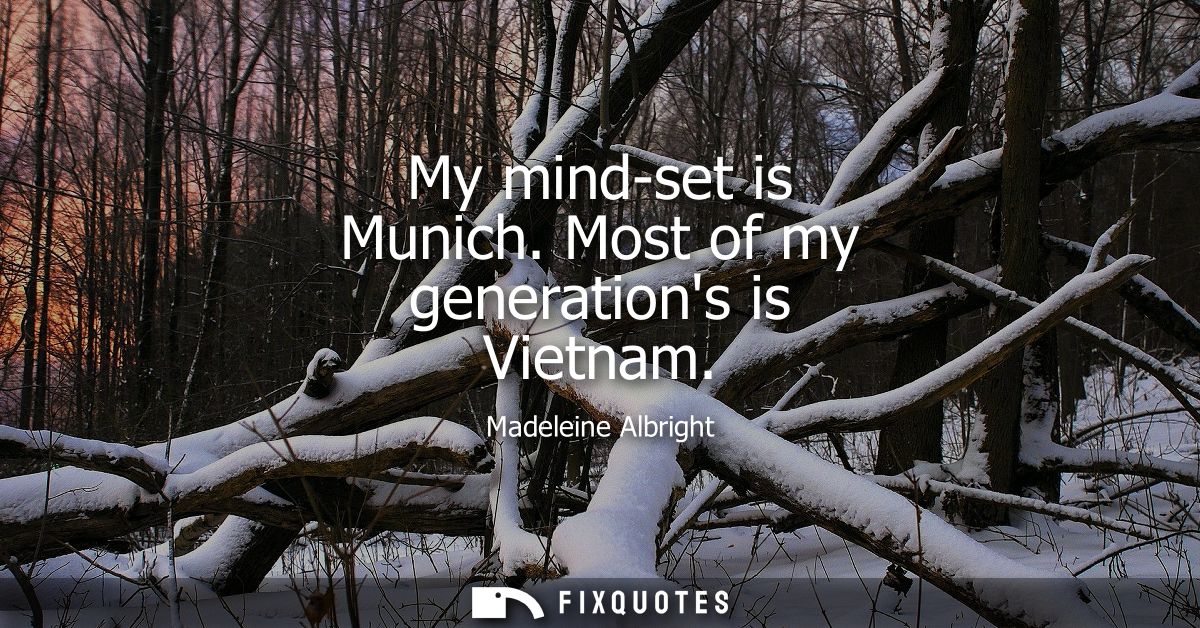 My mind-set is Munich. Most of my generations is Vietnam