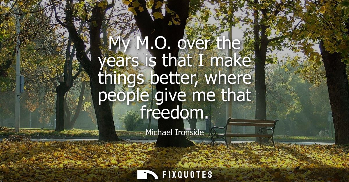 My M.O. over the years is that I make things better, where people give me that freedom