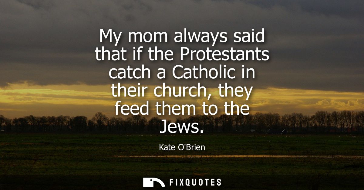 My mom always said that if the Protestants catch a Catholic in their church, they feed them to the Jews