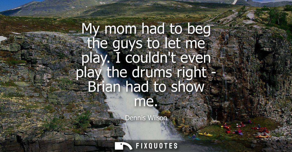 My mom had to beg the guys to let me play. I couldnt even play the drums right - Brian had to show me