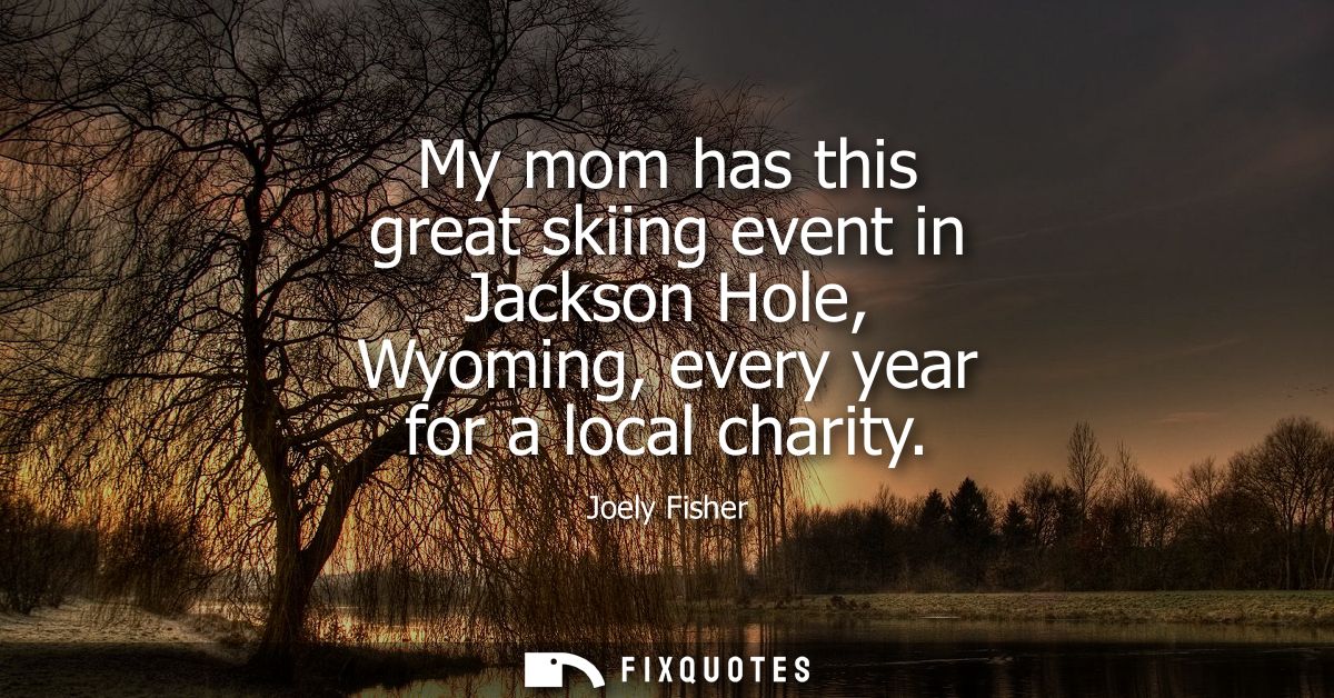 My mom has this great skiing event in Jackson Hole, Wyoming, every year for a local charity