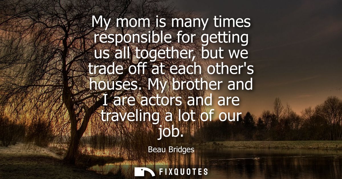 My mom is many times responsible for getting us all together, but we trade off at each others houses.