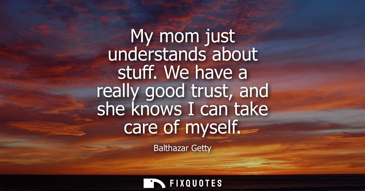 My mom just understands about stuff. We have a really good trust, and she knows I can take care of myself
