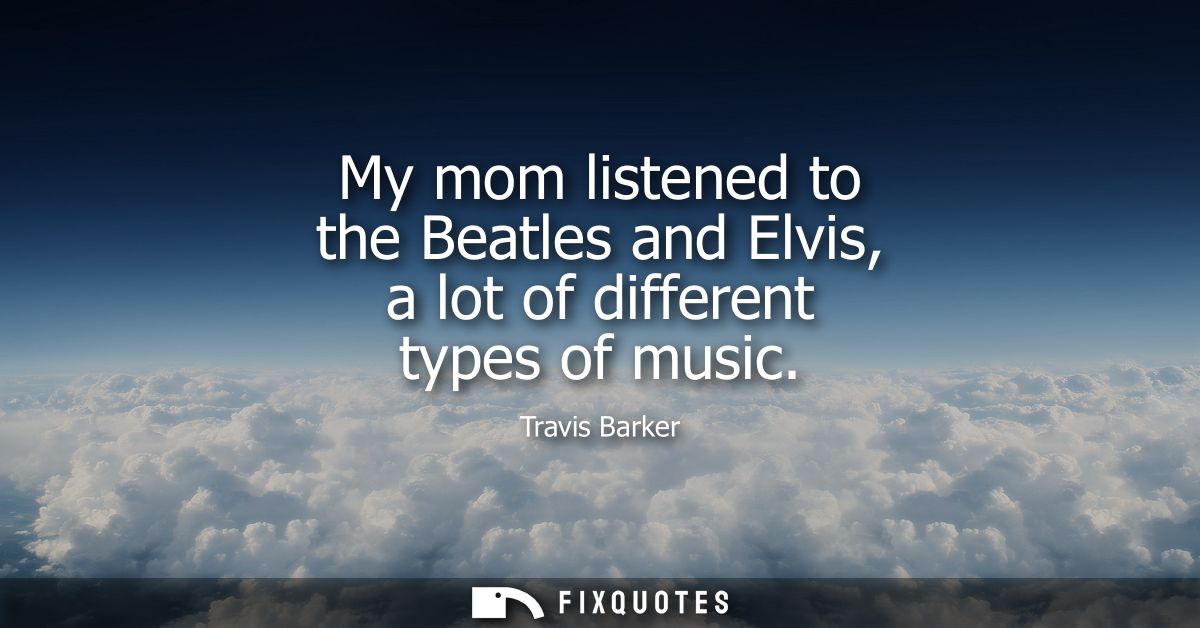 My mom listened to the Beatles and Elvis, a lot of different types of music