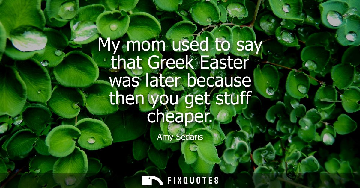 My mom used to say that Greek Easter was later because then you get stuff cheaper
