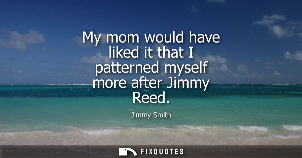 My mom would have liked it that I patterned myself more after Jimmy Reed