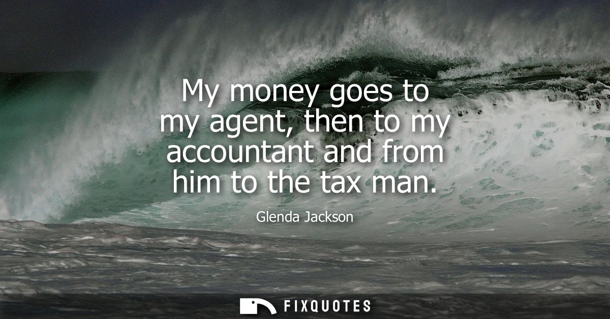 My money goes to my agent, then to my accountant and from him to the tax man