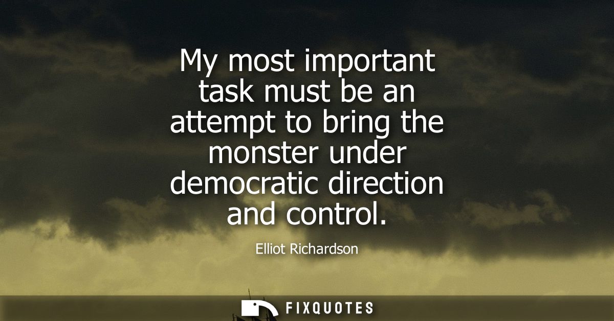 My most important task must be an attempt to bring the monster under democratic direction and control