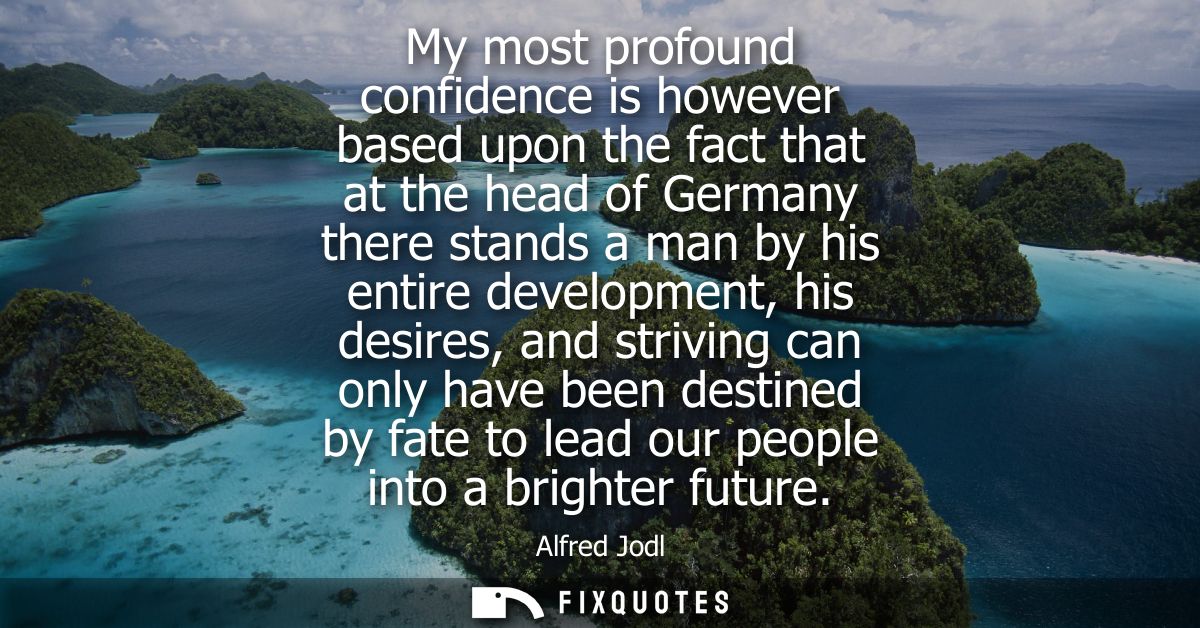 My most profound confidence is however based upon the fact that at the head of Germany there stands a man by his entire 