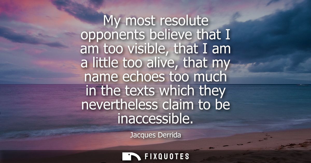 My most resolute opponents believe that I am too visible, that I am a little too alive, that my name echoes too much in 
