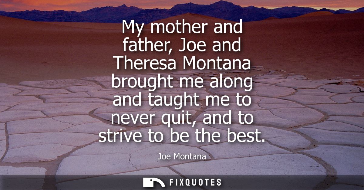 My mother and father, Joe and Theresa Montana brought me along and taught me to never quit, and to strive to be the best