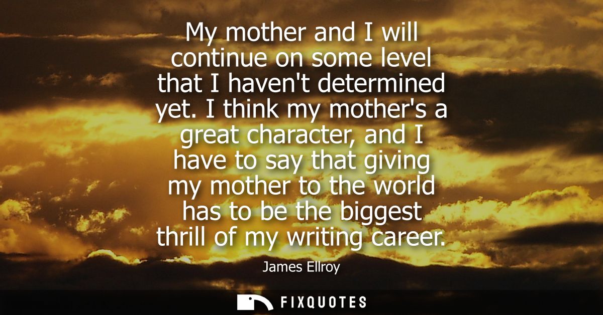 My mother and I will continue on some level that I havent determined yet. I think my mothers a great character, and I ha