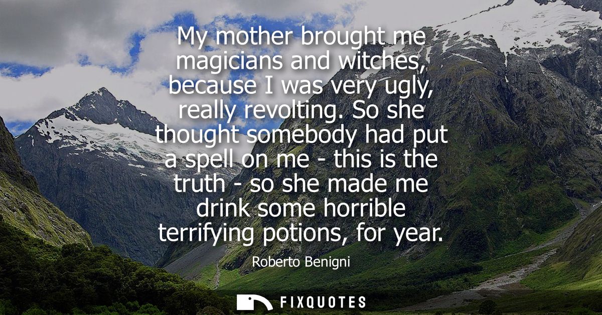 My mother brought me magicians and witches, because I was very ugly, really revolting. So she thought somebody had put a