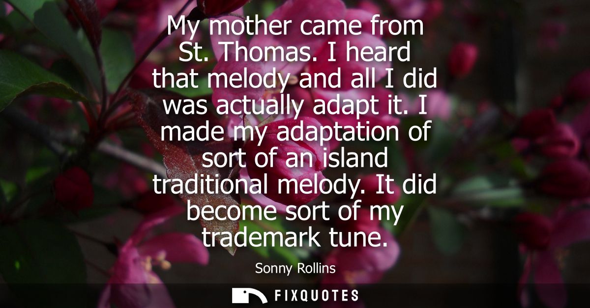 My mother came from St. Thomas. I heard that melody and all I did was actually adapt it. I made my adaptation of sort of