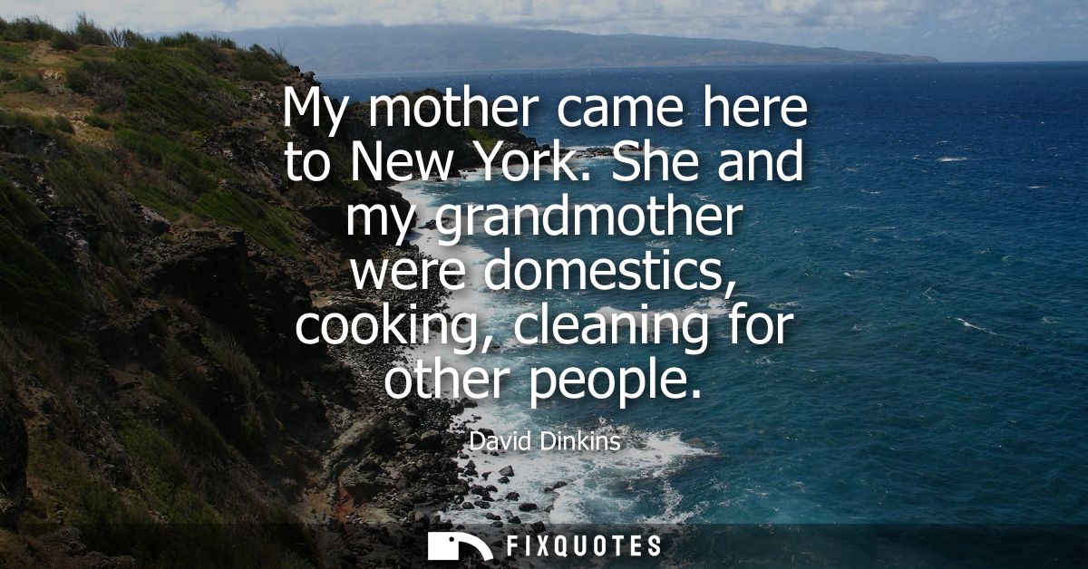 My mother came here to New York. She and my grandmother were domestics, cooking, cleaning for other people