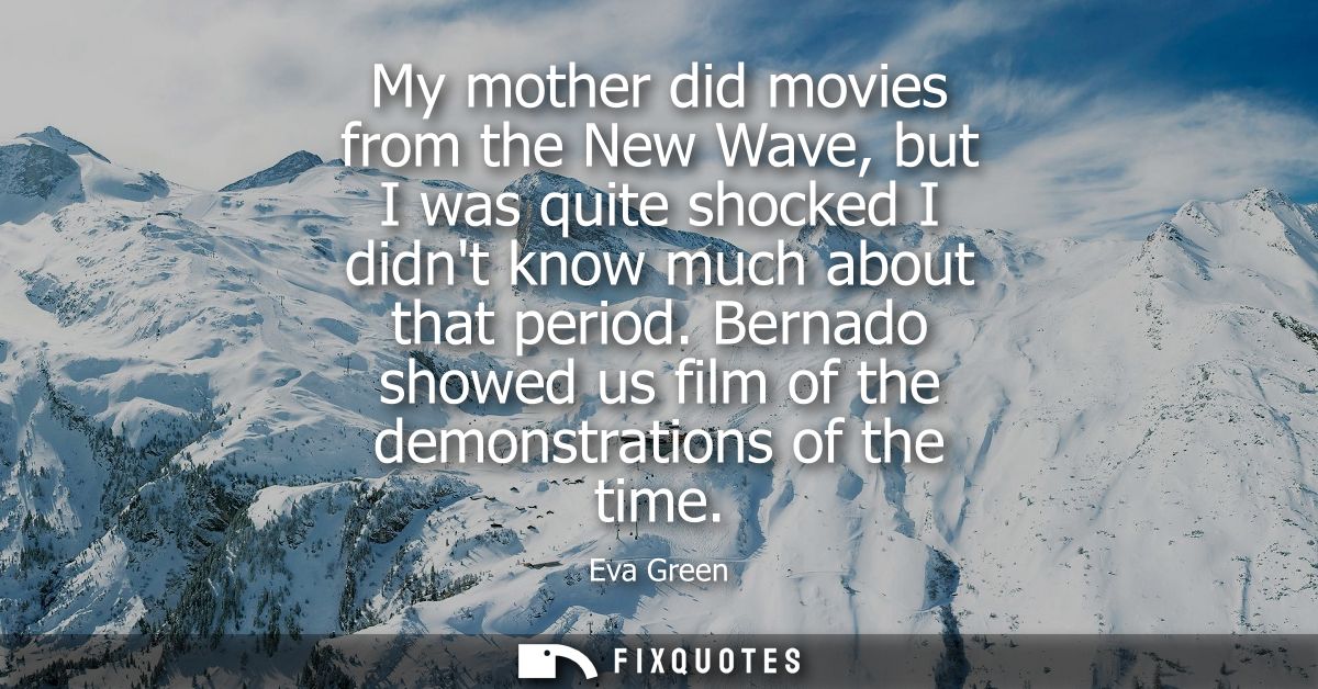 My mother did movies from the New Wave, but I was quite shocked I didnt know much about that period. Bernado showed us f