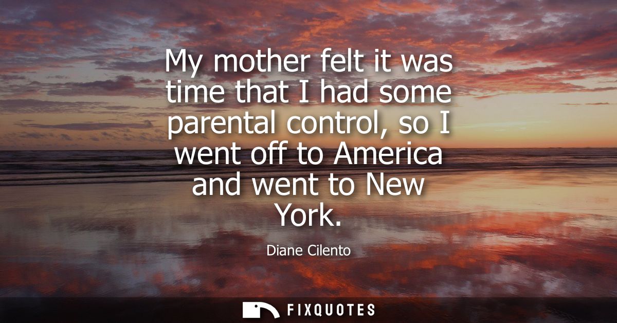 My mother felt it was time that I had some parental control, so I went off to America and went to New York