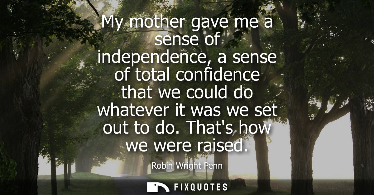 My mother gave me a sense of independence, a sense of total confidence that we could do whatever it was we set out to do