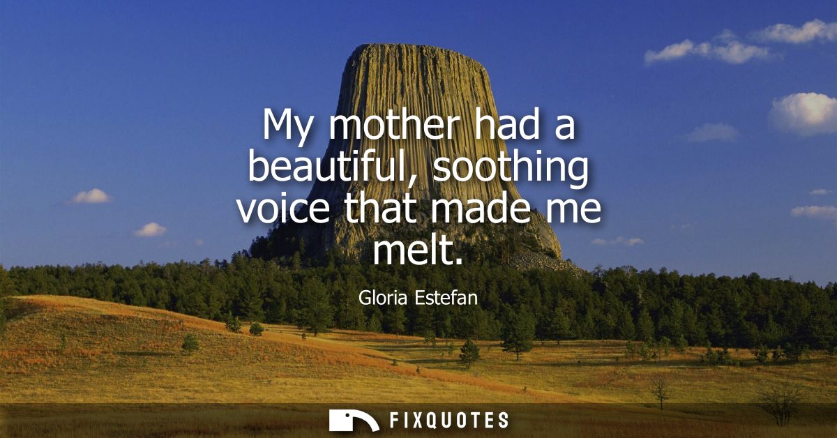 My mother had a beautiful, soothing voice that made me melt