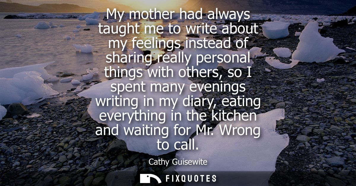 My mother had always taught me to write about my feelings instead of sharing really personal things with others, so I sp