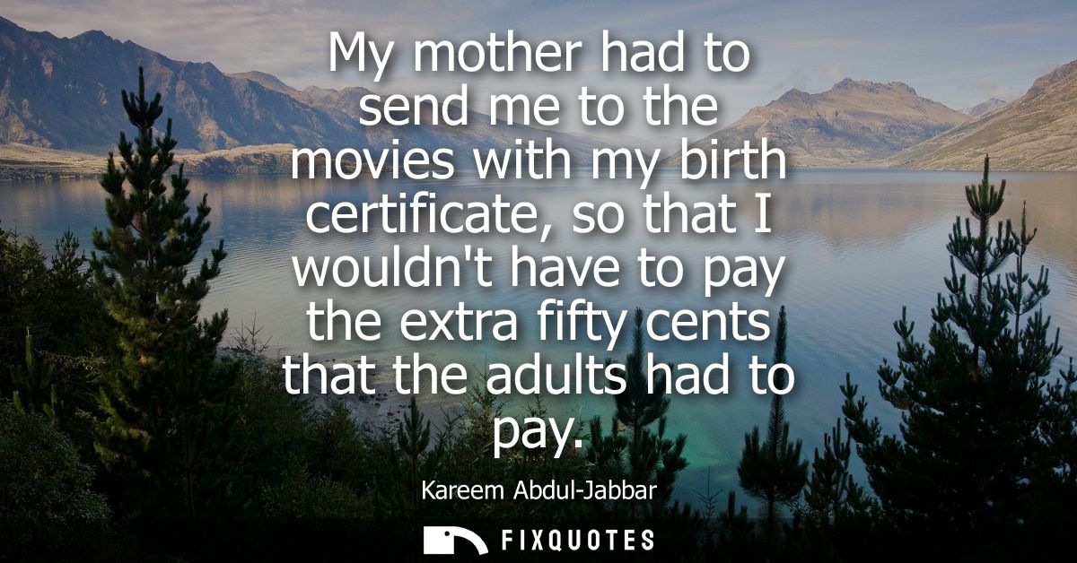 My mother had to send me to the movies with my birth certificate, so that I wouldnt have to pay the extra fifty cents th