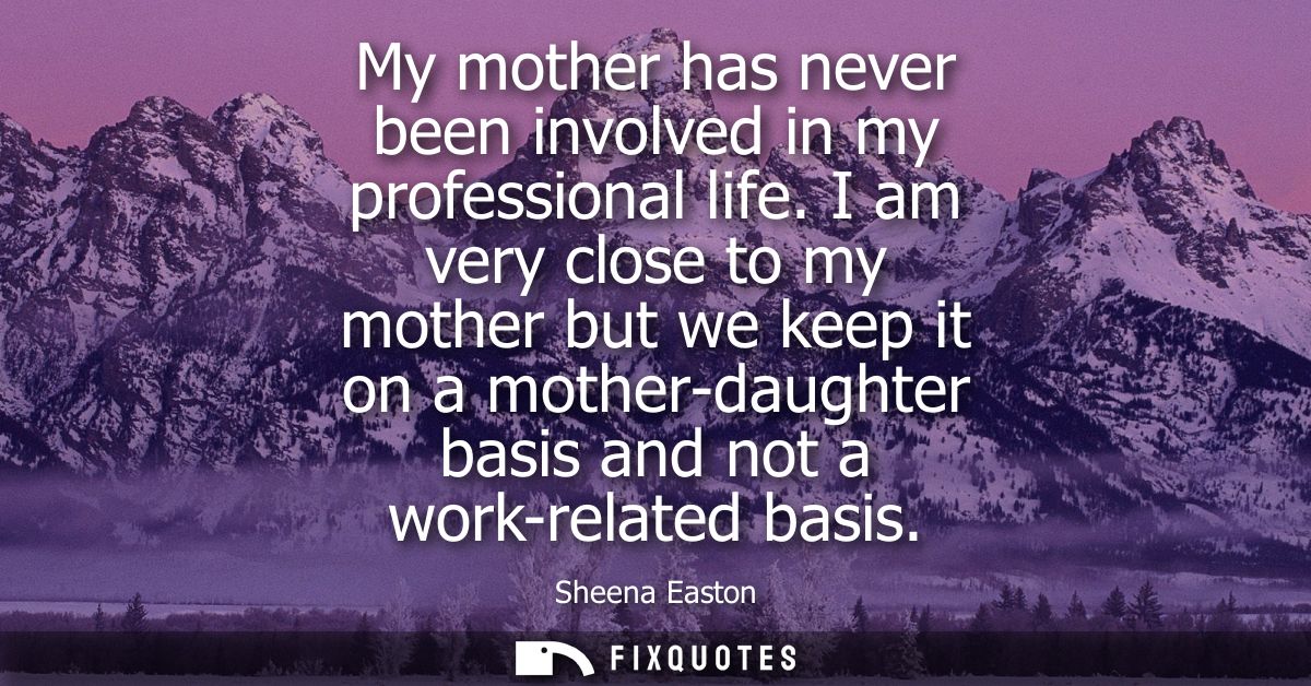 My mother has never been involved in my professional life. I am very close to my mother but we keep it on a mother-daugh