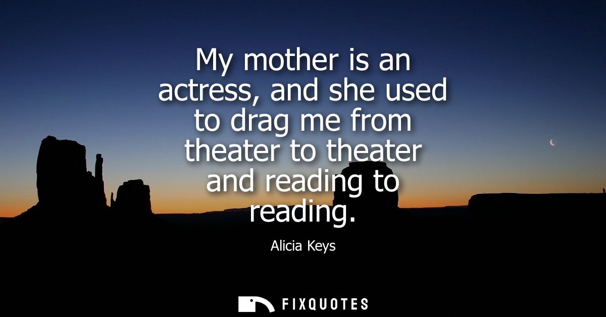 My mother is an actress, and she used to drag me from theater to theater and reading to reading