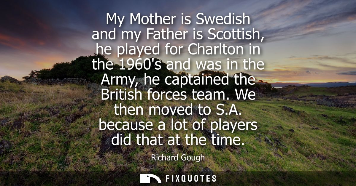 My Mother is Swedish and my Father is Scottish, he played for Charlton in the 1960s and was in the Army, he captained th