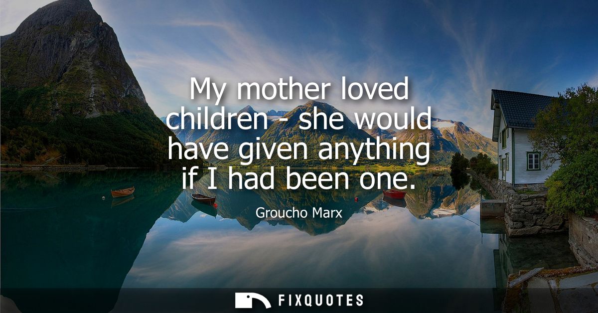 My mother loved children - she would have given anything if I had been one