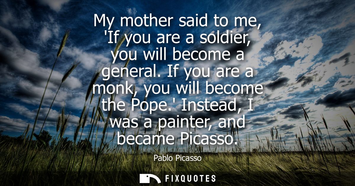 My mother said to me, If you are a soldier, you will become a general. If you are a monk, you will become the Pope. Inst