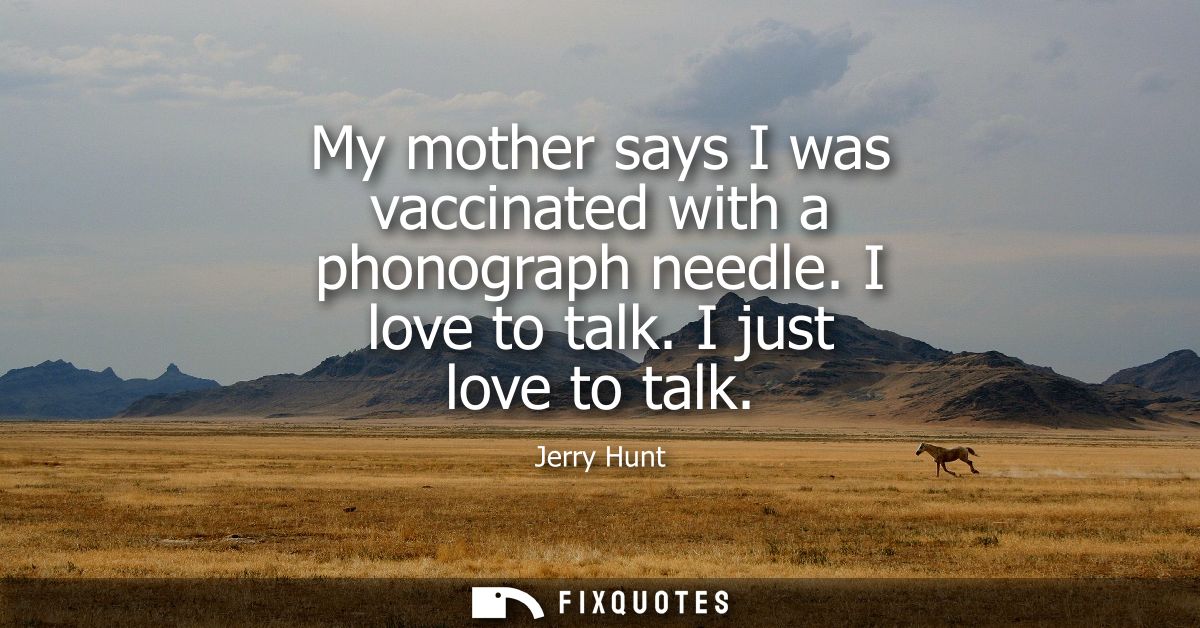 My mother says I was vaccinated with a phonograph needle. I love to talk. I just love to talk