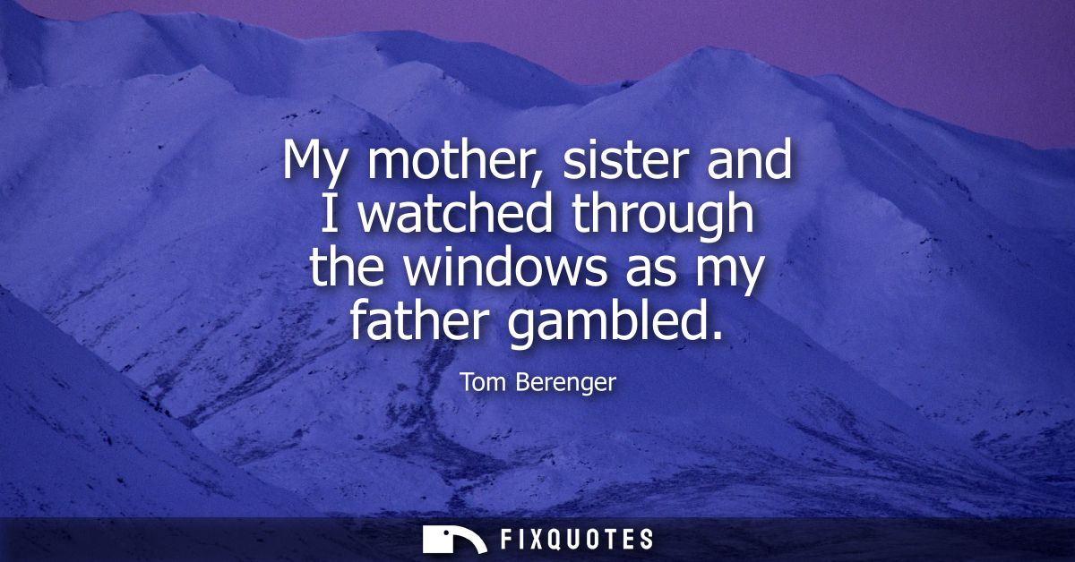 My mother, sister and I watched through the windows as my father gambled