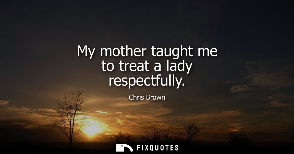 My mother taught me to treat a lady respectfully