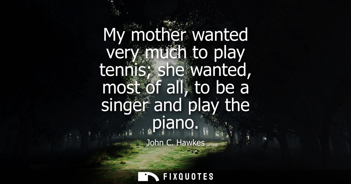 My mother wanted very much to play tennis she wanted, most of all, to be a singer and play the piano