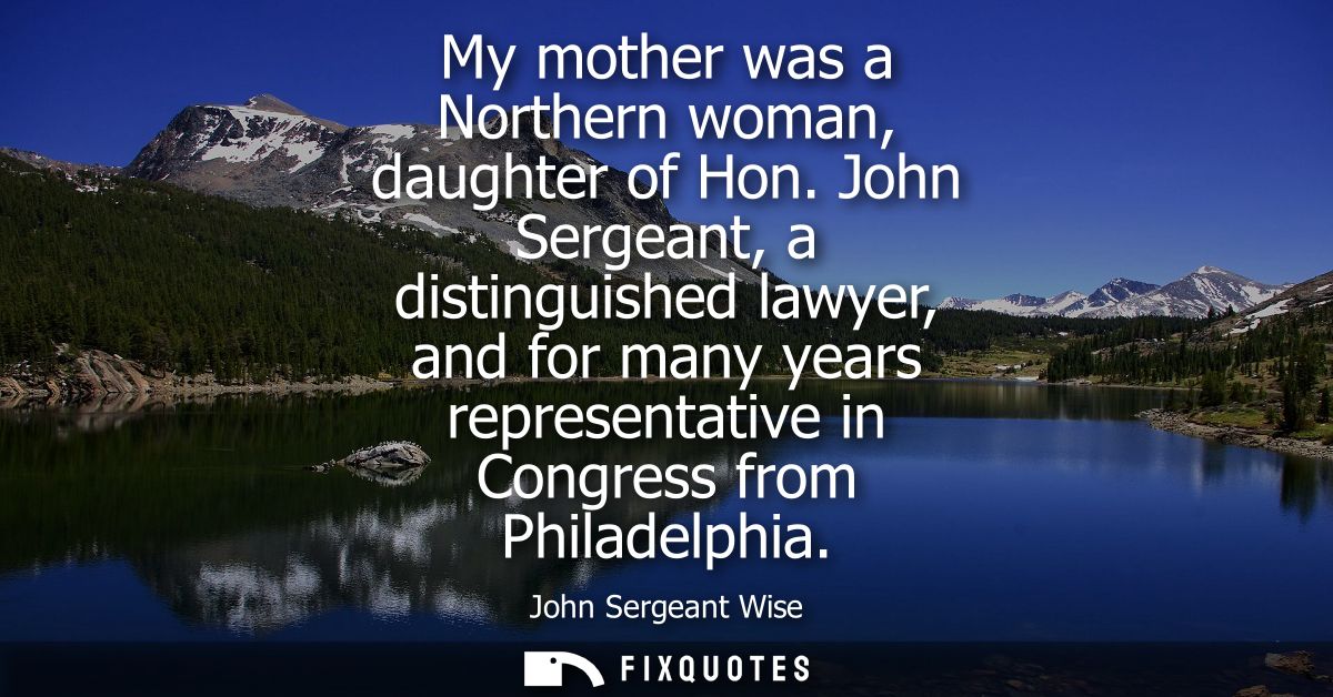 My mother was a Northern woman, daughter of Hon. John Sergeant, a distinguished lawyer, and for many years representativ