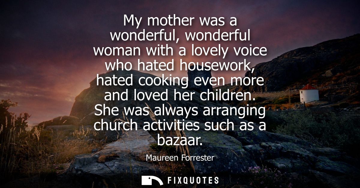 My mother was a wonderful, wonderful woman with a lovely voice who hated housework, hated cooking even more and loved he