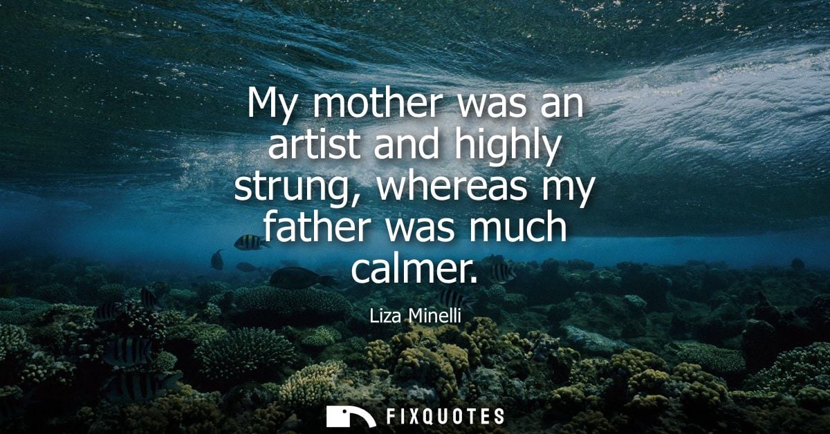 My mother was an artist and highly strung, whereas my father was much calmer