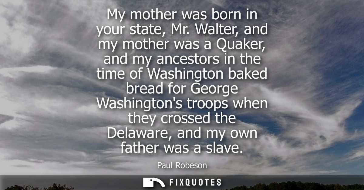 My mother was born in your state, Mr. Walter, and my mother was a Quaker, and my ancestors in the time of Washington bak