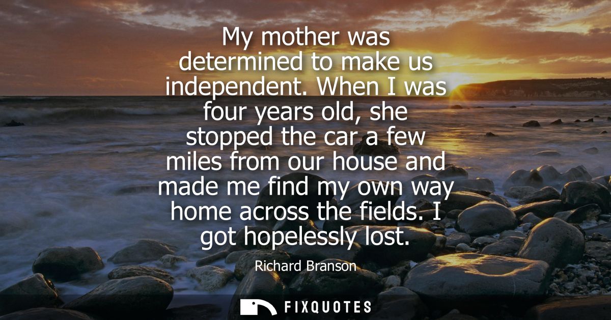 My mother was determined to make us independent. When I was four years old, she stopped the car a few miles from our hou