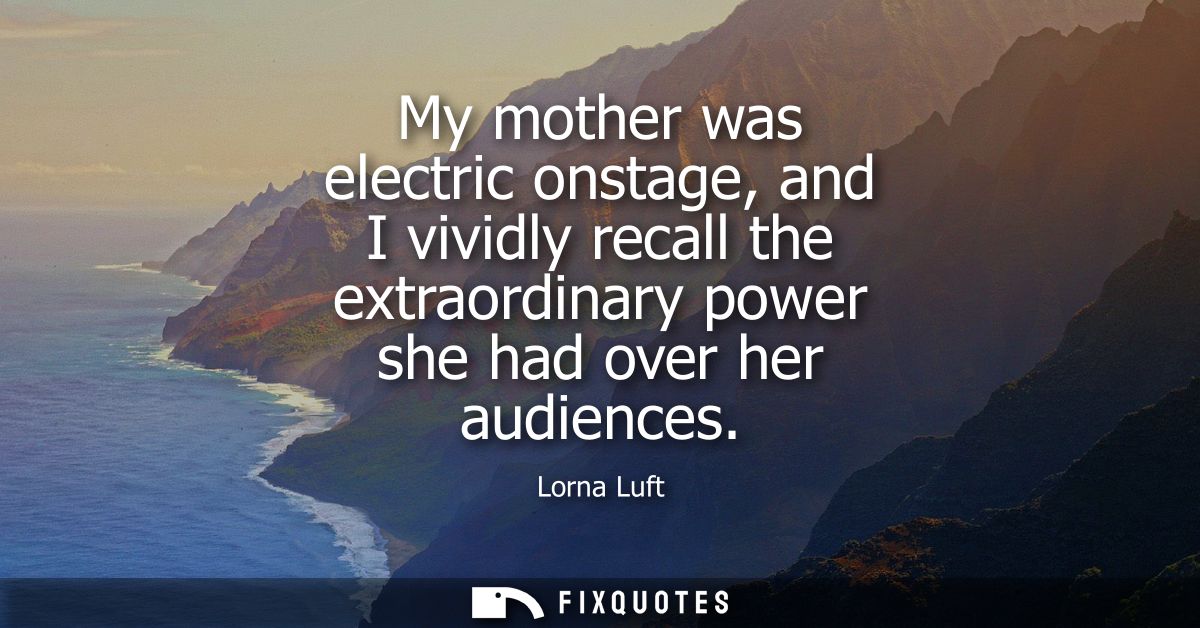 My mother was electric onstage, and I vividly recall the extraordinary power she had over her audiences