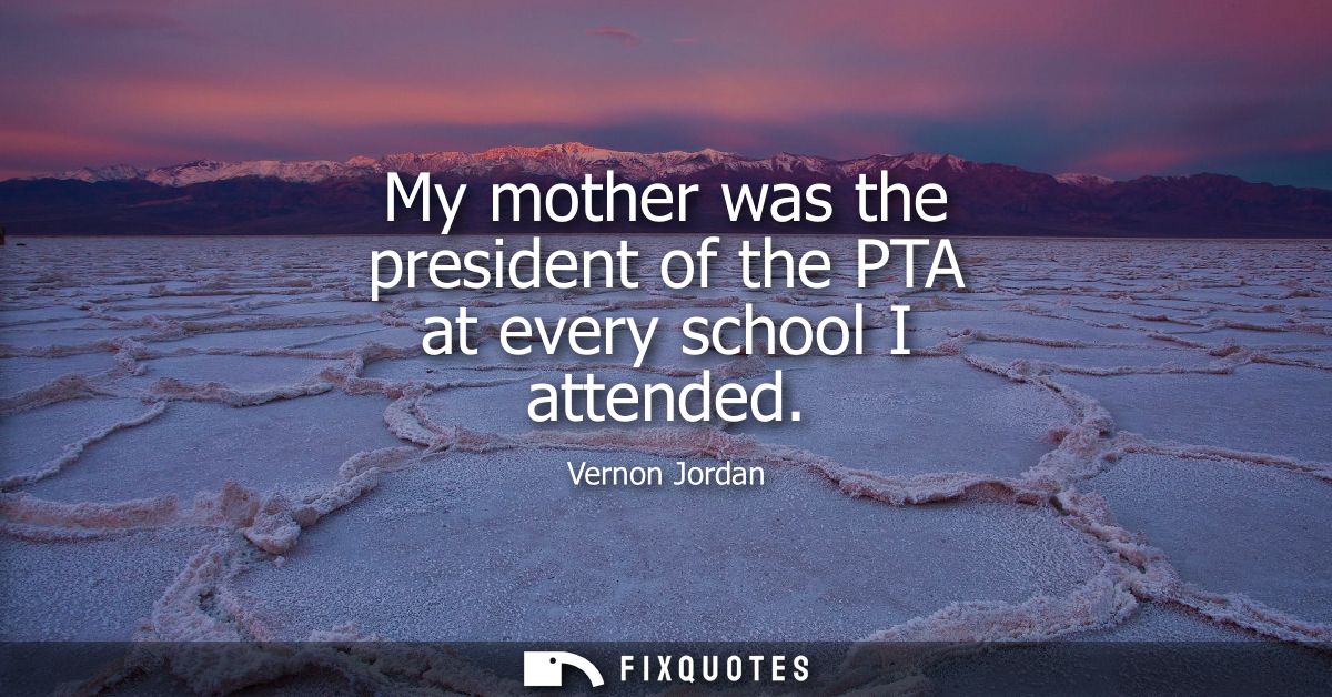 My mother was the president of the PTA at every school I attended