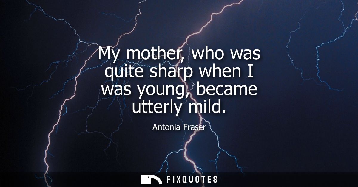 My mother, who was quite sharp when I was young, became utterly mild