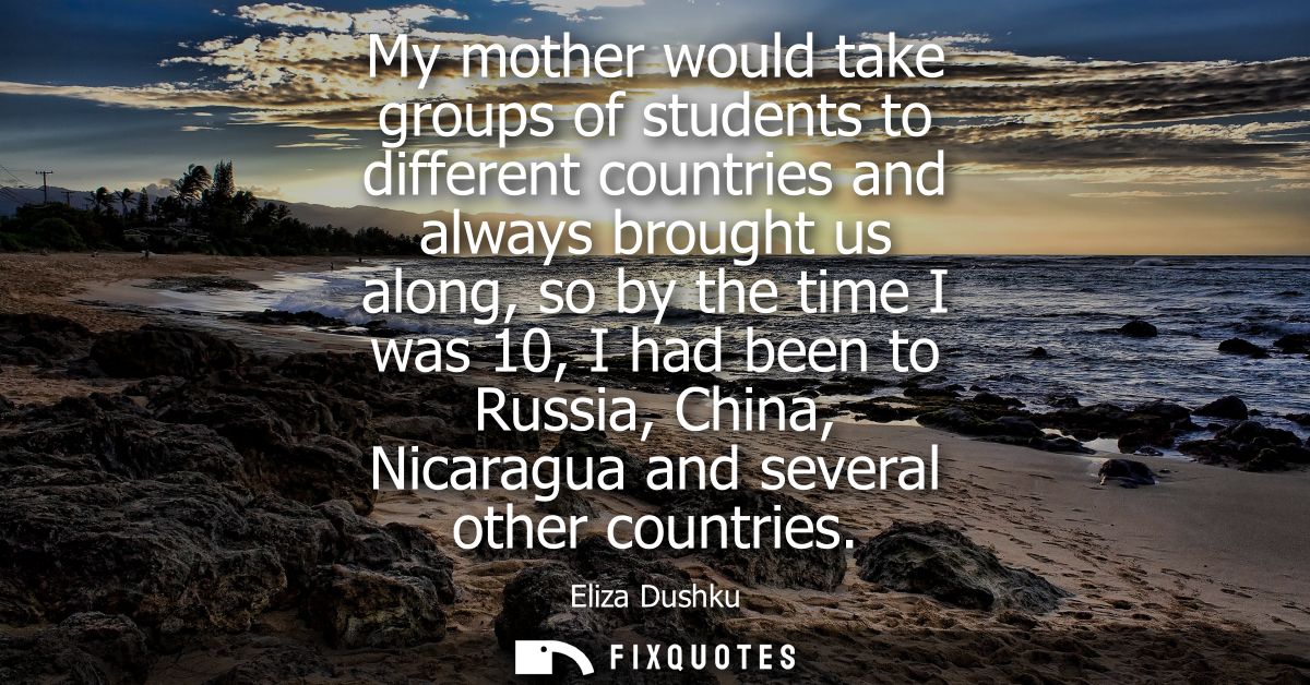My mother would take groups of students to different countries and always brought us along, so by the time I was 10, I h